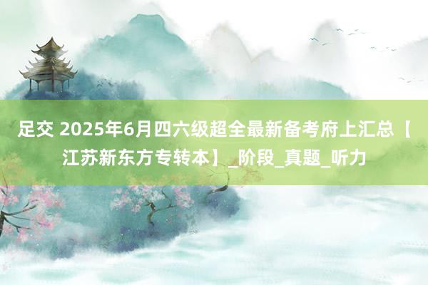 足交 2025年6月四六级超全最新备考府上汇总【江苏新东方专转本】_阶段_真题_听力