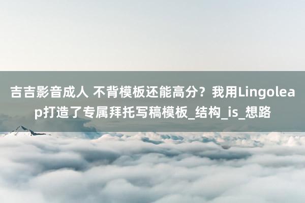 吉吉影音成人 不背模板还能高分？我用Lingoleap打造了专属拜托写稿模板_结构_is_想路