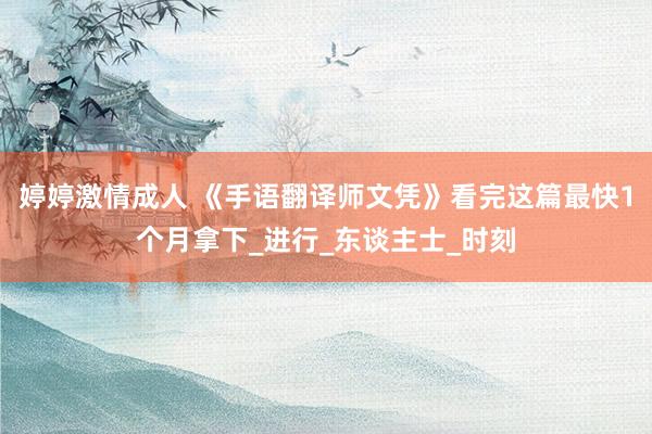 婷婷激情成人 《手语翻译师文凭》看完这篇最快1个月拿下_进行_东谈主士_时刻