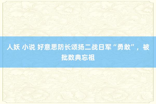 人妖 小说 好意思防长颂扬二战日军“勇敢”，被批数典忘祖