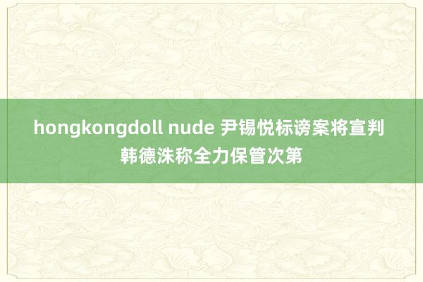 hongkongdoll nude 尹锡悦标谤案将宣判 韩德洙称全力保管次第