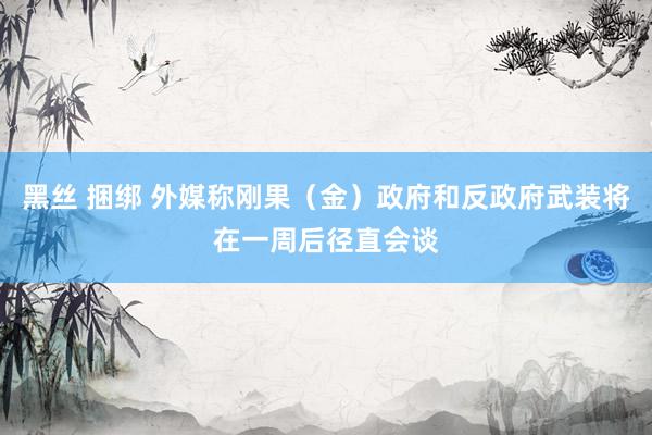 黑丝 捆绑 外媒称刚果（金）政府和反政府武装将在一周后径直会谈