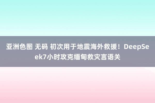 亚洲色图 无码 初次用于地震海外救援！DeepSeek7小时攻克缅甸救灾言语关