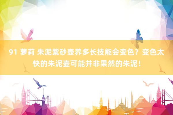 91 萝莉 朱泥紫砂壶养多长技能会变色？变色太快的朱泥壶可能并非果然的朱泥！