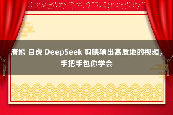 唐嫣 白虎 DeepSeek 剪映输出高质地的视频，手把手包你学会