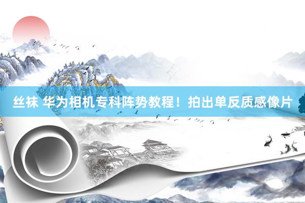 丝袜 华为相机专科阵势教程！拍出单反质感像片
