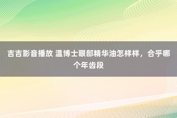 吉吉影音播放 温博士眼部精华油怎样样，合乎哪个年齿段