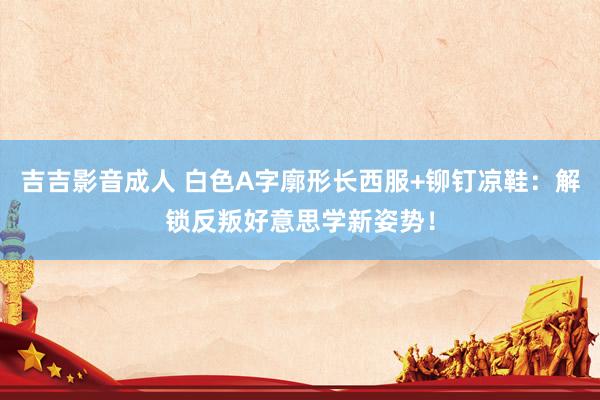 吉吉影音成人 白色A字廓形长西服+铆钉凉鞋：解锁反叛好意思学新姿势！