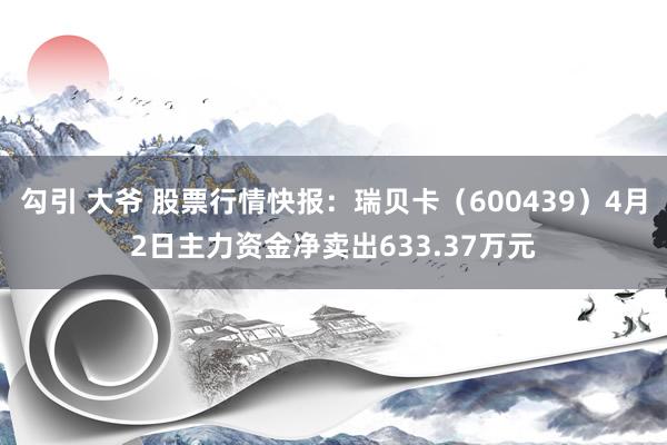 勾引 大爷 股票行情快报：瑞贝卡（600439）4月2日主力资金净卖出633.37万元