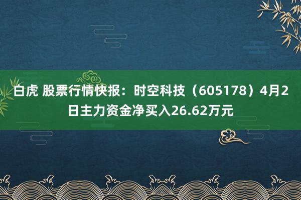 白虎 股票行情快报：时空科技（605178）4月2日主力资金净买入26.62万元