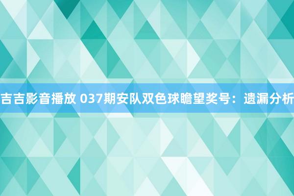 吉吉影音播放 037期安队双色球瞻望奖号：遗漏分析