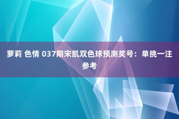 萝莉 色情 037期宋凯双色球预测奖号：单挑一注参考