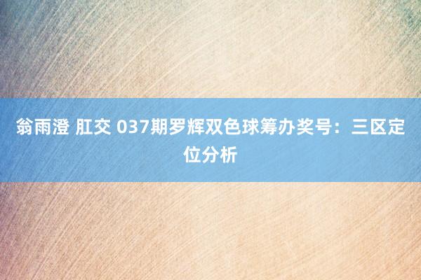 翁雨澄 肛交 037期罗辉双色球筹办奖号：三区定位分析