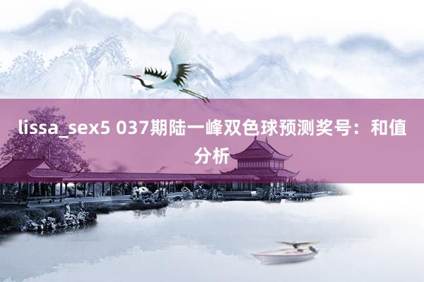 lissa_sex5 037期陆一峰双色球预测奖号：和值分析