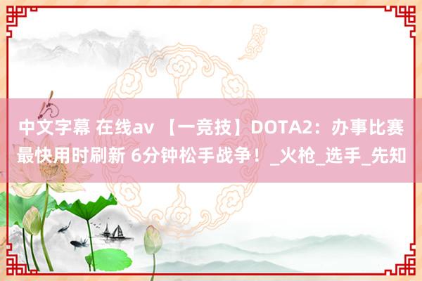 中文字幕 在线av 【一竞技】DOTA2：办事比赛最快用时刷新 6分钟松手战争！_火枪_选手_先知