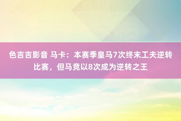 色吉吉影音 马卡：本赛季皇马7次终末工夫逆转比赛，但马竞以8次成为逆转之王