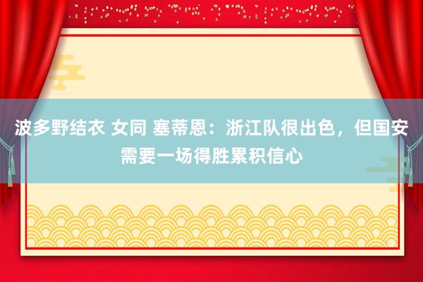 波多野结衣 女同 塞蒂恩：浙江队很出色，但国安需要一场得胜累积信心