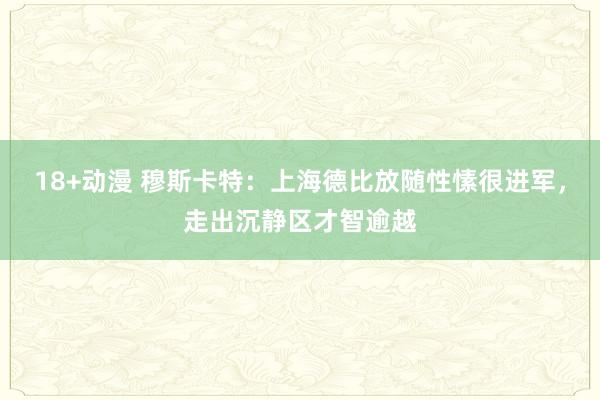 18+动漫 穆斯卡特：上海德比放随性愫很进军，走出沉静区才智逾越