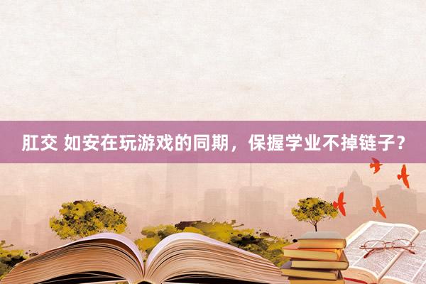 肛交 如安在玩游戏的同期，保握学业不掉链子？