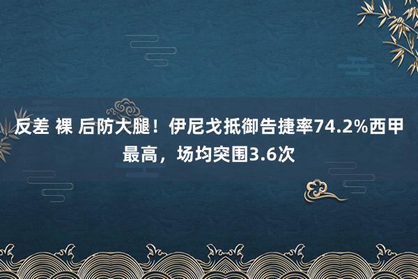 反差 裸 后防大腿！伊尼戈抵御告捷率74.2%西甲最高，场均突围3.6次