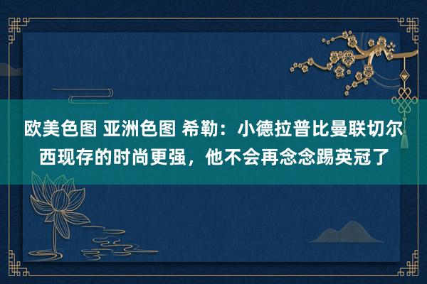 欧美色图 亚洲色图 希勒：小德拉普比曼联切尔西现存的时尚更强，他不会再念念踢英冠了