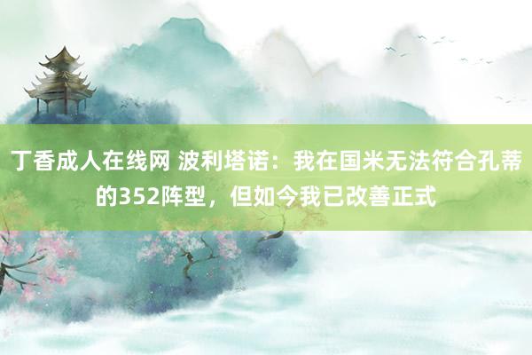 丁香成人在线网 波利塔诺：我在国米无法符合孔蒂的352阵型，但如今我已改善正式