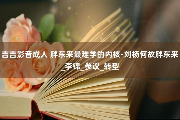 吉吉影音成人 胖东来最难学的内核-刘杨何故胖东来_李锦_参议_转型