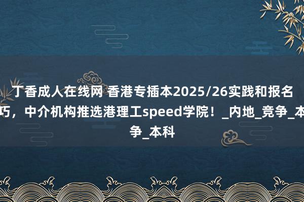 丁香成人在线网 香港专插本2025/26实践和报名技巧，中介机构推选港理工speed学院！_内地_竞争_本科