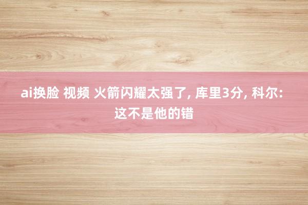 ai换脸 视频 火箭闪耀太强了， 库里3分， 科尔: 这不是他的错