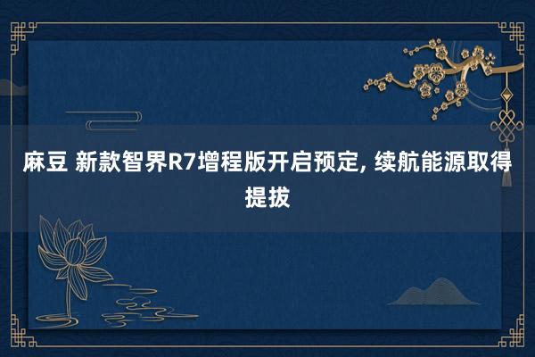 麻豆 新款智界R7增程版开启预定， 续航能源取得提拔