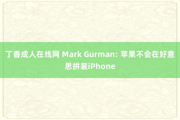 丁香成人在线网 Mark Gurman: 苹果不会在好意思拼装iPhone