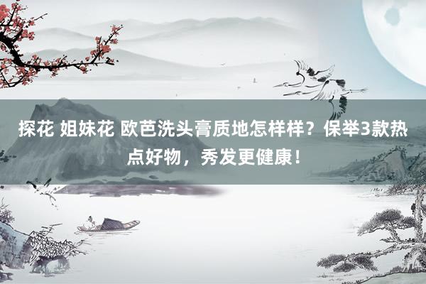探花 姐妹花 欧芭洗头膏质地怎样样？保举3款热点好物，秀发更健康！