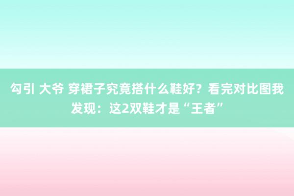 勾引 大爷 穿裙子究竟搭什么鞋好？看完对比图我发现：这2双鞋才是“王者”