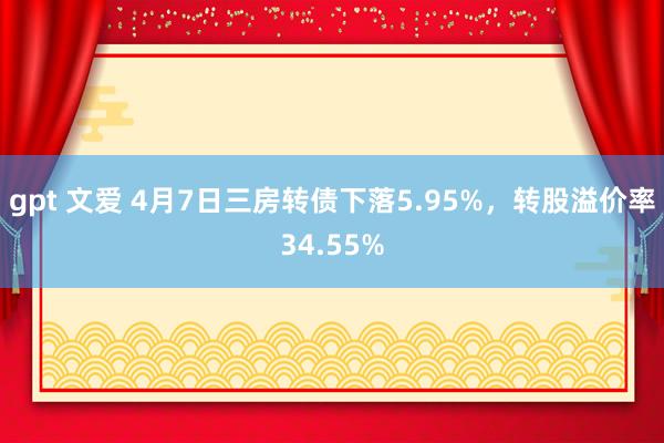 gpt 文爱 4月7日三房转债下落5.95%，转股溢价率34.55%