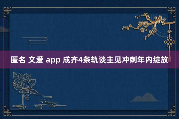 匿名 文爱 app 成齐4条轨谈主见冲刺年内绽放