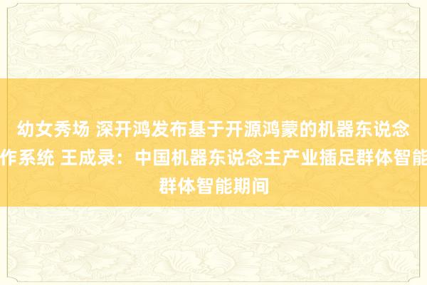 幼女秀场 深开鸿发布基于开源鸿蒙的机器东说念主操作系统 王成录：中国机器东说念主产业插足群体智能期间