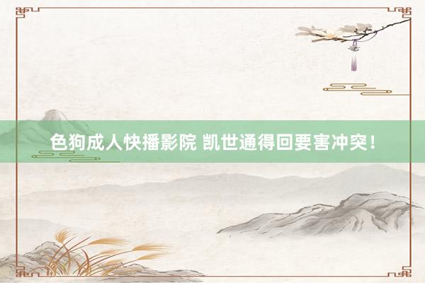色狗成人快播影院 凯世通得回要害冲突！