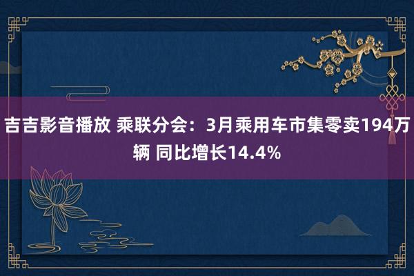 吉吉影音播放 乘联分会:3月乘用车市集零卖194万辆 同比增长14.4%