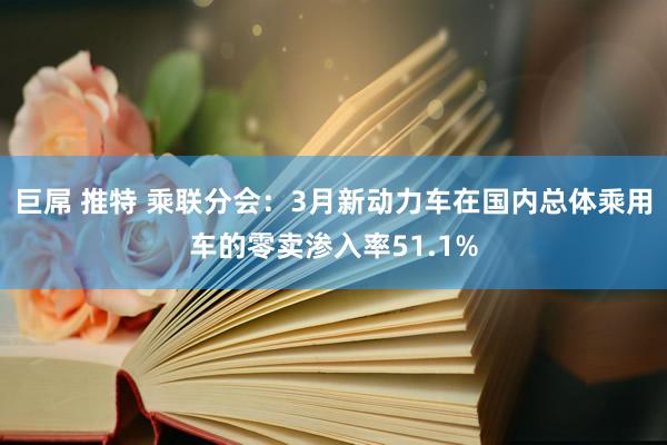 巨屌 推特 乘联分会：3月新动力车在国内总体乘用车的零卖渗入率51.1%