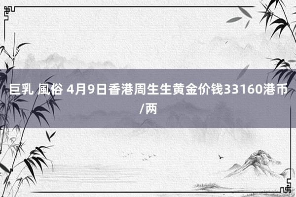巨乳 風俗 4月9日香港周生生黄金价钱33160港币/两