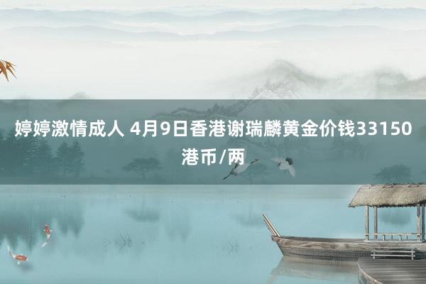 婷婷激情成人 4月9日香港谢瑞麟黄金价钱33150港币/两
