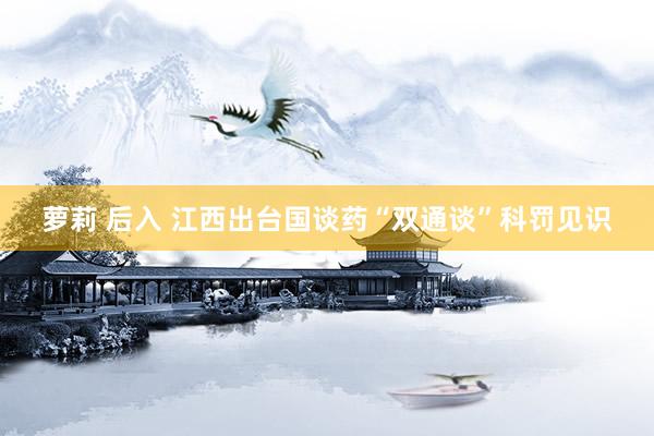 萝莉 后入 江西出台国谈药“双通谈”科罚见识