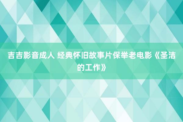 吉吉影音成人 经典怀旧故事片保举老电影《圣洁的工作》