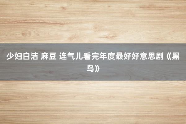少妇白洁 麻豆 连气儿看完年度最好好意思剧《黑鸟》
