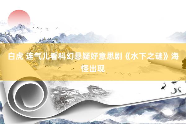 白虎 连气儿看科幻悬疑好意思剧《水下之谜》海怪出现