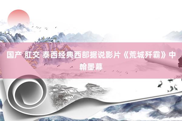 国产 肛交 泰西经典西部据说影片《荒城歼霸》中翰墨幕