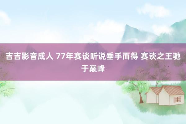 吉吉影音成人 77年赛谈听说垂手而得 赛谈之王驰于巅峰