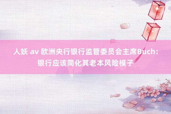 人妖 av 欧洲央行银行监管委员会主席Buch：银行应该简化其老本风险模子