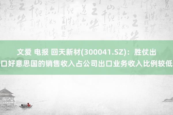 文爱 电报 回天新材(300041.SZ)：胜仗出口好意思国的销售收入占公司出口业务收入比例较低