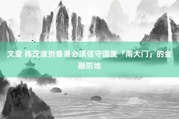 文爱 陈茂波指香港必须信守国度「南大门」的金融防地